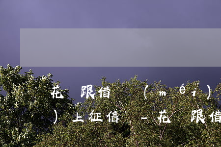 花唄跟借唄沒(méi)錢還款會(huì)上征信嗎-花唄跟借唄沒(méi)錢還款會(huì)上征信嗎知乎