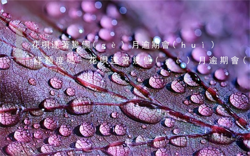 花唄連著幾個(gè)月逾期會(huì)降額度嗎-花唄連著幾個(gè)月逾期會(huì)降額度嗎怎么辦