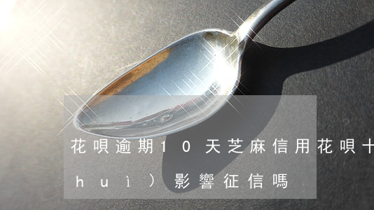 花唄逾期10天芝麻信用(花唄十天沒還會(huì)影響征信嗎)