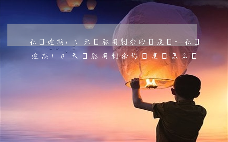 花唄逾期10天還能用剩余的額度嗎-花唄逾期10天還能用剩余的額度嗎怎么辦