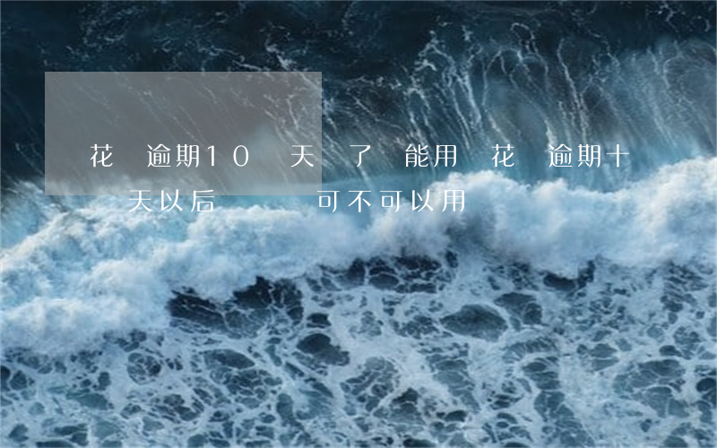 花唄逾期10幾天還了還能用嗎 花唄逾期十幾天以后還錢還可不可以用?