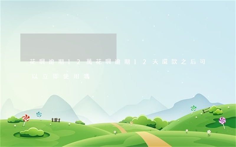 花唄逾期12萬(花唄逾期12天 還款之后可以立即使用嗎)