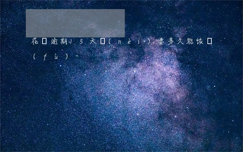花唄逾期15天內(nèi)要多久能恢復(fù)-