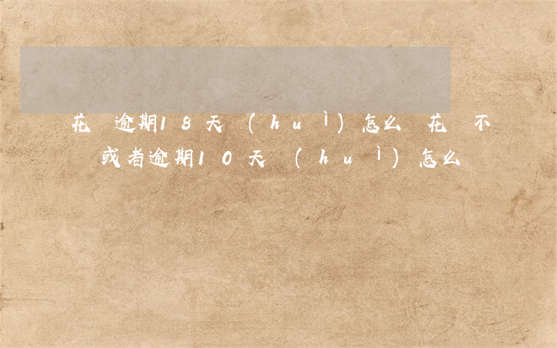花唄逾期18天會(huì)怎么樣(花唄不還或者逾期10天會(huì)怎么樣)