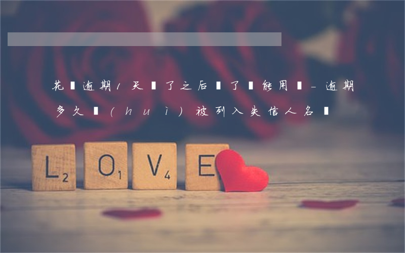 花唄逾期1天還了之后還了還能用嗎-逾期多久會(huì)被列入失信人名單