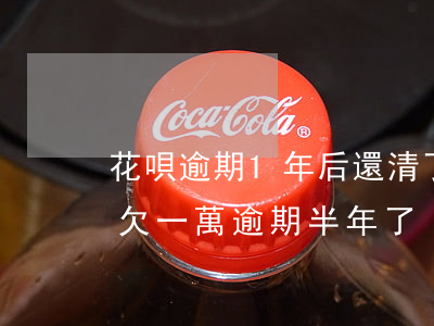 花唄逾期1年后還清了是不是就沒事了（花唄欠一萬逾期半年了）