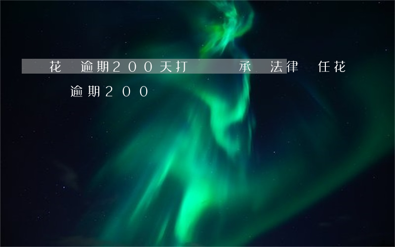 花唄逾期200天打電話說承擔法律責任（花唄逾期200）