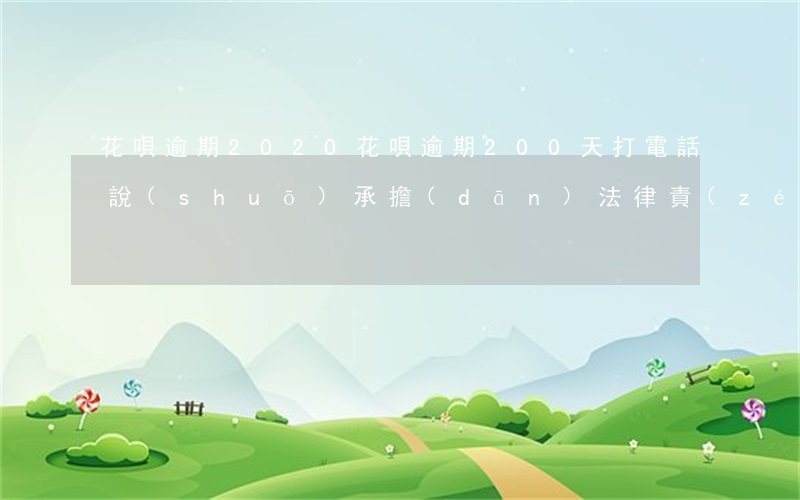 花唄逾期2020(花唄逾期200天打電話說(shuō)承擔(dān)法律責(zé)任)