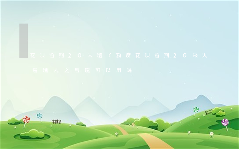 花唄逾期20天還了額度(花唄逾期20來天,還進去之后還可以用嗎?)