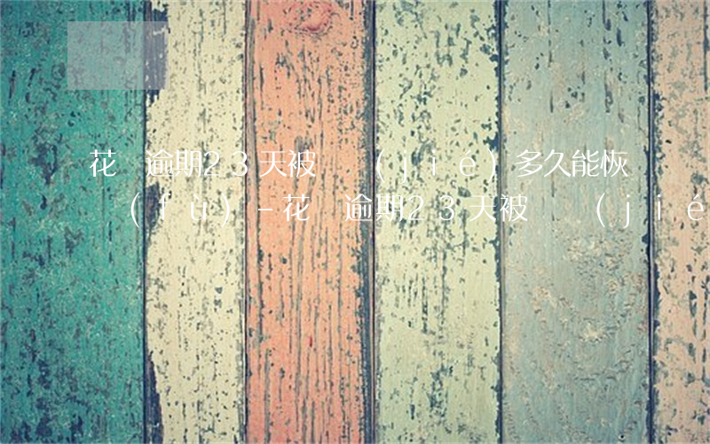 花唄逾期23天被凍結(jié)多久能恢復(fù)-花唄逾期23天被凍結(jié)多久能恢復(fù)正常