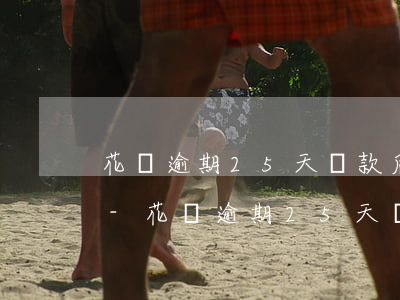 花唄逾期25天還款后為什么不能正常使用-花唄逾期25天還款后為什么不能正常使用了