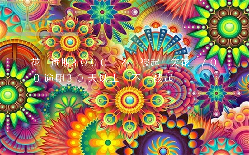 花唄逾期3000會不會被起訴(欠花唄700逾期30天以上,會不會被起訴)