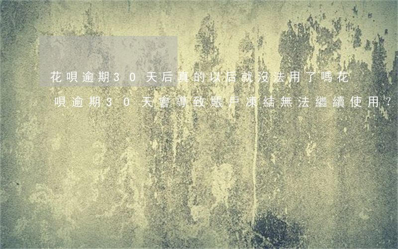 花唄逾期30天后真的以后就沒法用了嗎，花唄逾期30天會導致賬戶凍結，無法繼續使用？