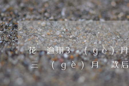 花唄逾期3個(gè)月不能使用(花唄逾期三個(gè)月還款后為什么不能正常使用)