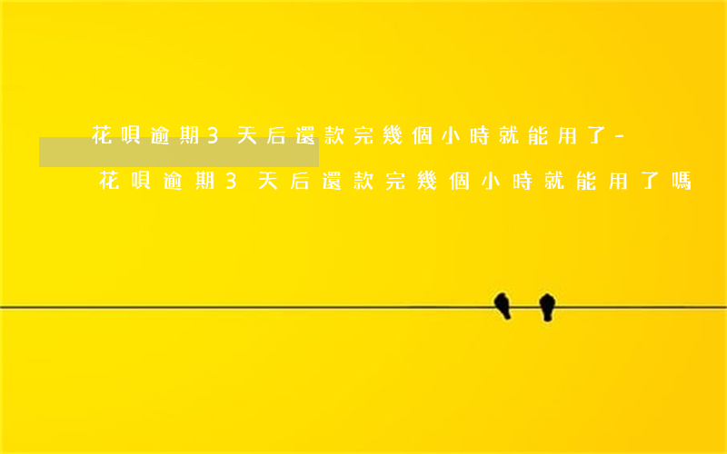 花唄逾期3天后還款完幾個小時就能用了-花唄逾期3天后還款完幾個小時就能用了嗎