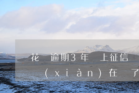 花唄逾期3年會上征信嗎(花唄逾期了三個月,現(xiàn)在還了,會影響征信嗎)
