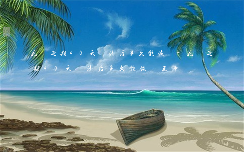 花唄逾期40天還清后多久能恢復-花唄逾期40天還清后多久能恢復正常