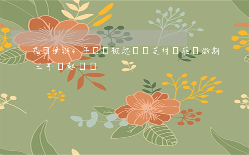花唄逾期4年還會被起訴嗎(支付寶花唄逾期三年會起訴嗎)