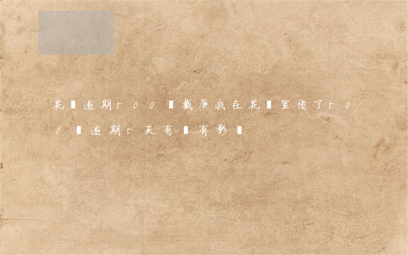 花唄逾期500塊截屏(我在花唄里借了500塊逾期5天有沒有影響)