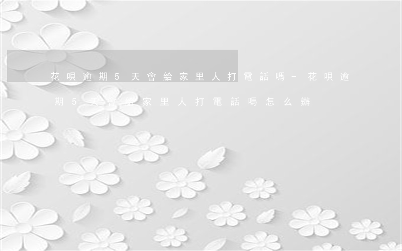 花唄逾期5天會給家里人打電話嗎-花唄逾期5天會給家里人打電話嗎怎么辦