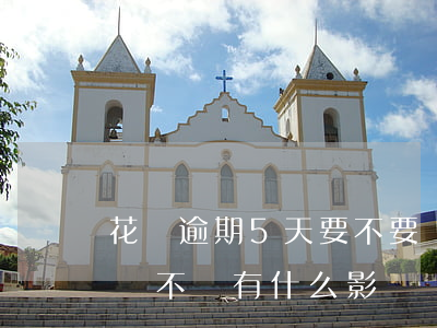 花唄逾期5天要不要緊(支付寶花唄逾期5天會不會有什么影響)