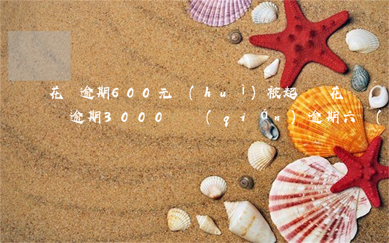 花唄逾期600元會(huì)被起訴嗎(花唄逾期3000塊錢(qián)逾期六個(gè)月會(huì)被起訴嗎)