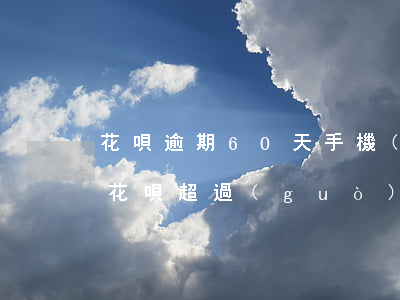 花唄逾期60天手機(jī)停機(jī)(花唄超過(guò)60天沒(méi)還)