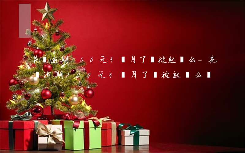 花唄逾期700元3個月了會被起訴么-花唄逾期700元3個月了會被起訴么嗎