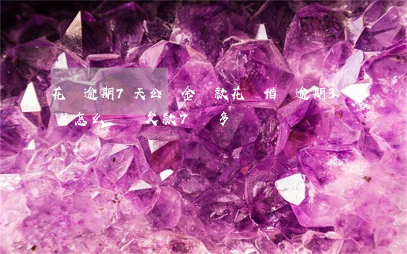 花唄逾期7天公積金貸款(花唄借唄逾期3個月怎么辦總欠款7萬多)