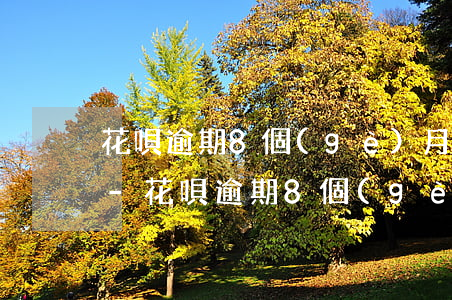 花唄逾期8個(gè)月還清后多久可以用-花唄逾期8個(gè)月還清后多久可以用啊