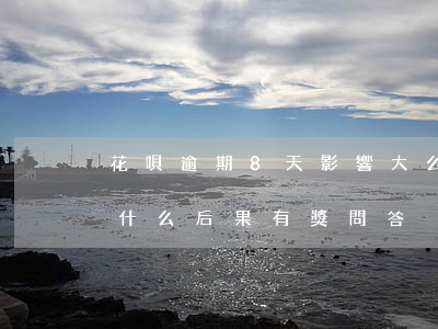 花唄逾期8天影響大么(花唄逾期12天會有什么后果?,有獎問答)