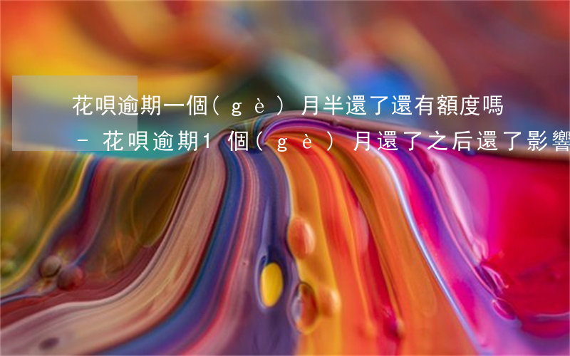 花唄逾期一個(gè)月半還了還有額度嗎-花唄逾期1個(gè)月還了之后還了影響征信嗎
