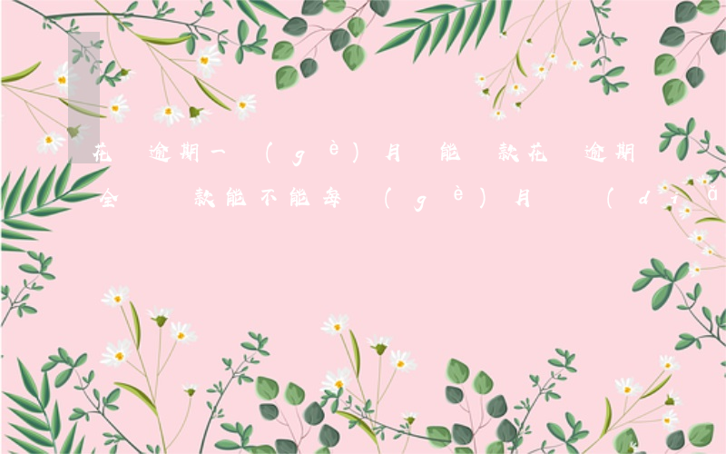 花唄逾期一個(gè)月還能還款(花唄逾期全額還款 能不能每個(gè)月還點(diǎn))