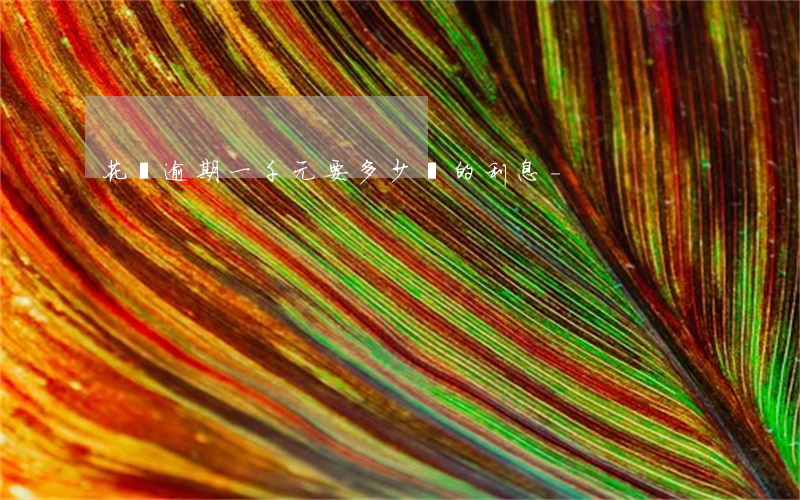 花唄逾期一千元要多少錢的利息-