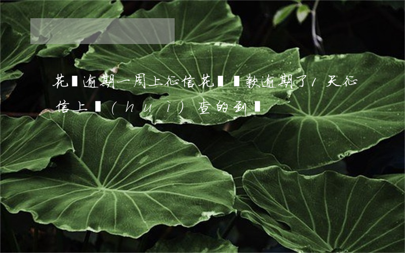 花唄逾期一周上征信(花唄還款逾期了1天,征信上會(huì)查的到嗎)