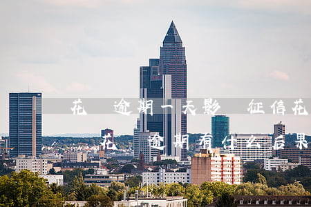 花唄逾期一天影響征信(花唄逾期1天上征信嗎?花唄逾期有什么后果)