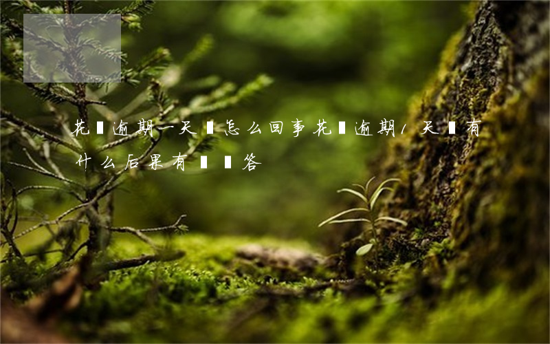 花唄逾期一天會怎么回事(花唄逾期1天會有什么后果?,有獎問答)