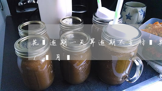 花唄逾期一天算逾期不(支付寶花唄可以逾期1個月嗎)