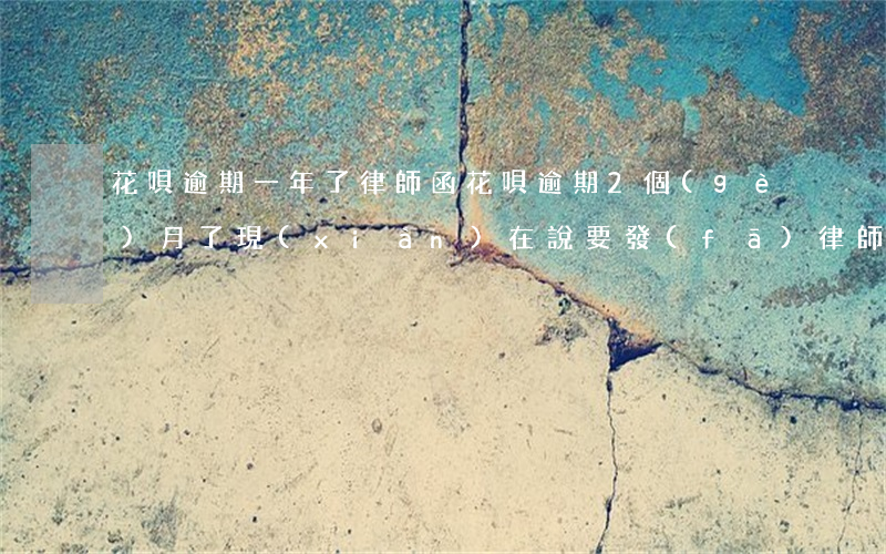 花唄逾期一年了律師函(花唄逾期2個(gè)月了,現(xiàn)在說要發(fā)律師函并且會(huì)上門來調(diào)查)