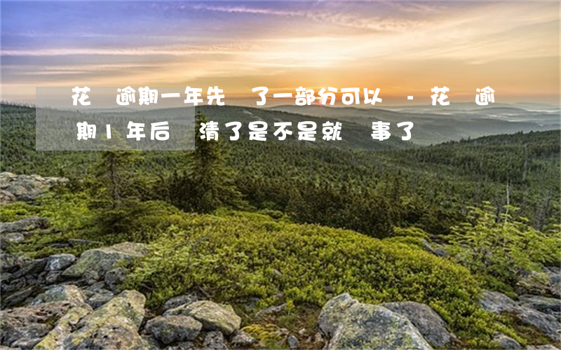 花唄逾期一年先還了一部分可以嗎-花唄逾期1年后還清了是不是就沒事了