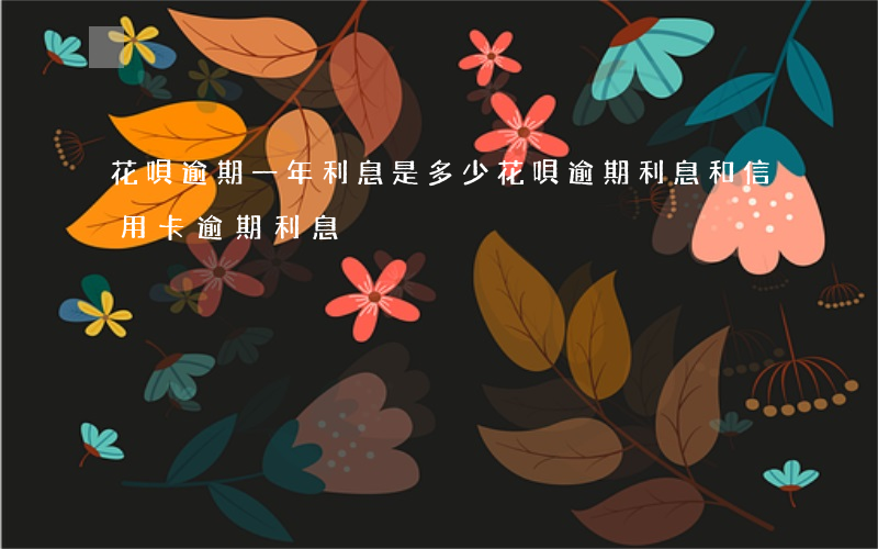 花唄逾期一年利息是多少(花唄逾期利息和信用卡逾期利息)