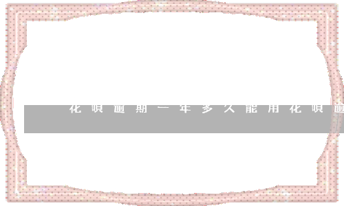 花唄逾期一年多久能用(花唄逾期好久還了 大概要多久能用)