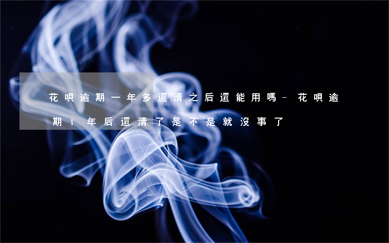 花唄逾期一年多還清之后還能用嗎-花唄逾期1年后還清了是不是就沒事了