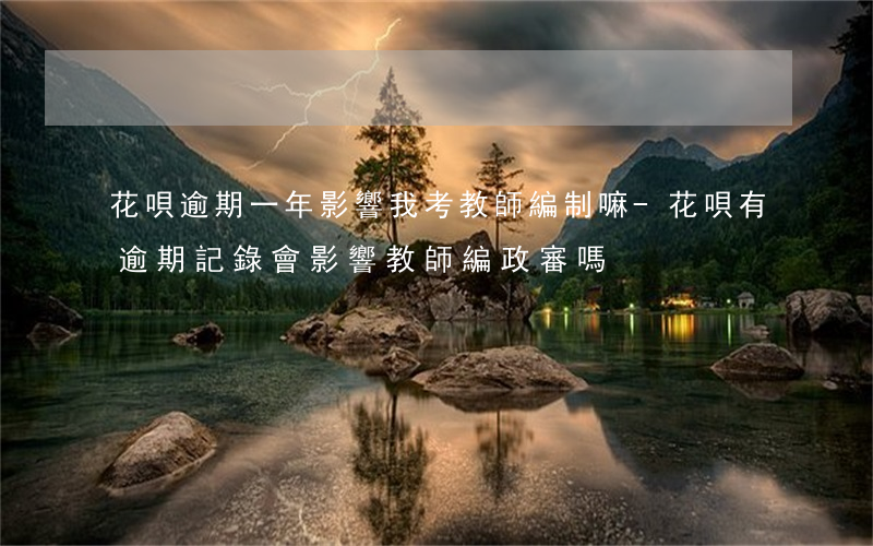 花唄逾期一年影響我考教師編制嘛-花唄有逾期記錄會影響教師編政審嗎?