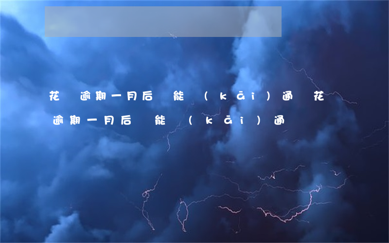 花唄逾期一月后還能開(kāi)通嗎（花唄逾期一月后還能開(kāi)通嗎）