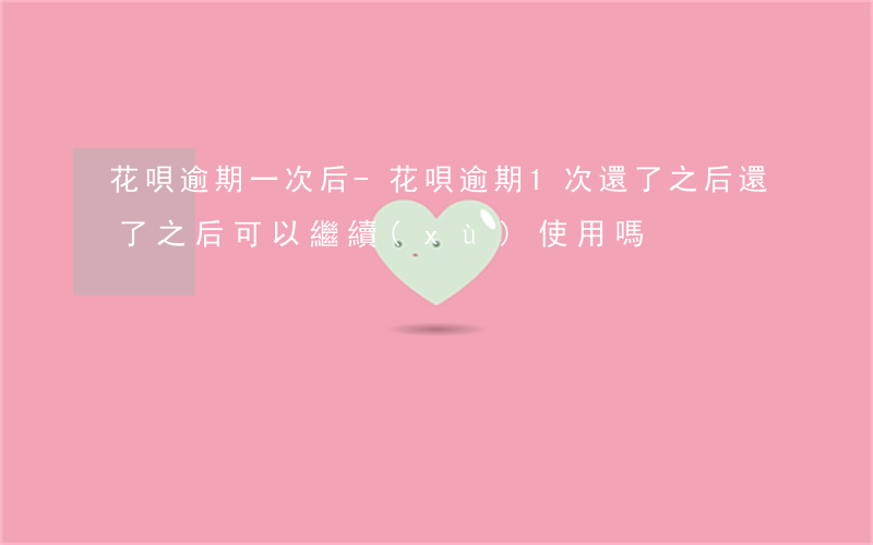 花唄逾期一次后-花唄逾期1次還了之后還了之后可以繼續(xù)使用嗎