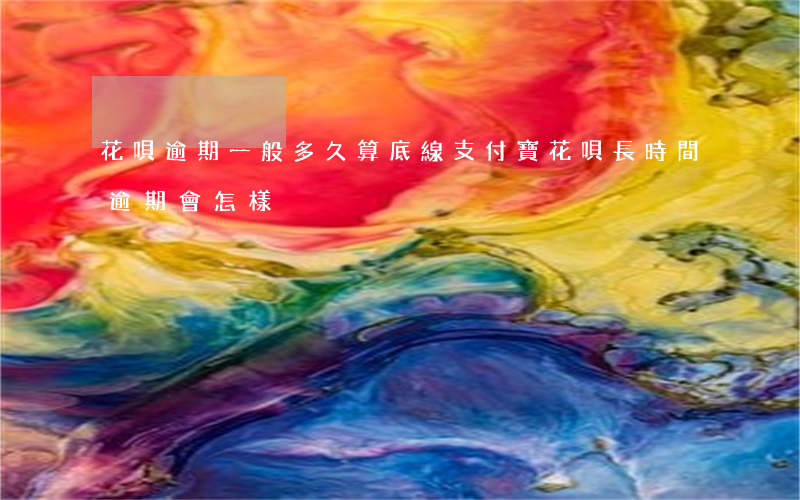 花唄逾期一般多久算底線(支付寶花唄長時間逾期會怎樣)