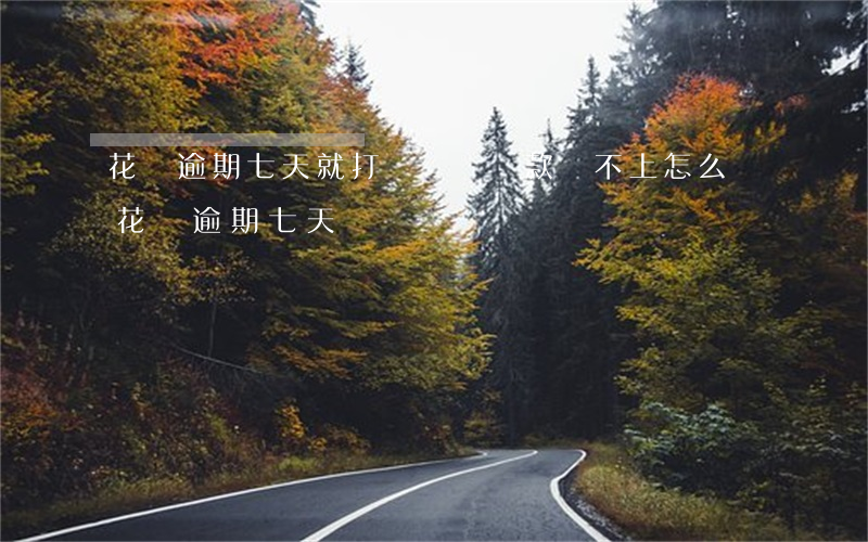 花唄逾期七天就打電話讓還款還不上怎么辦（花唄逾期 七天）