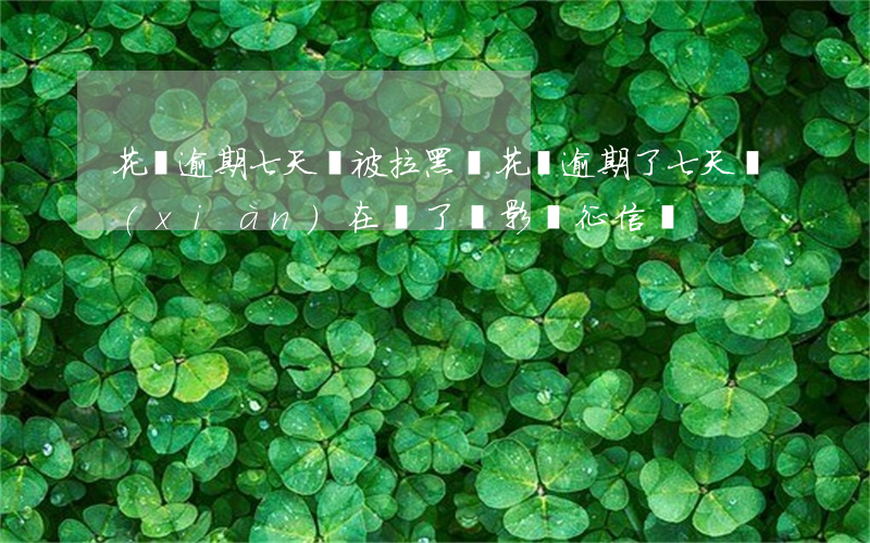 花唄逾期七天會被拉黑嗎(花唄逾期了七天,現(xiàn)在還了,會影響征信嗎)