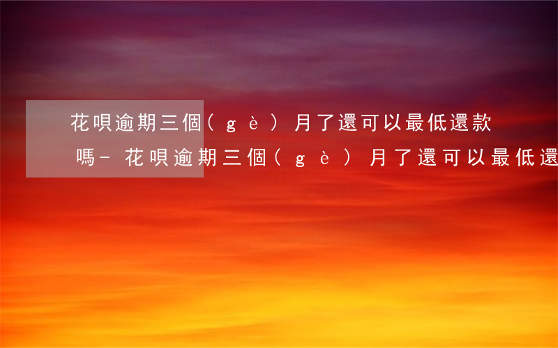 花唄逾期三個(gè)月了還可以最低還款嗎-花唄逾期三個(gè)月了,還可以最低還款嗎